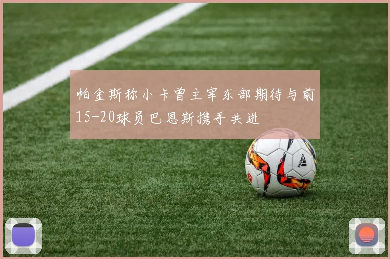 帕金斯称小卡曾主宰东部期待与前15-20球员巴恩斯携手共进