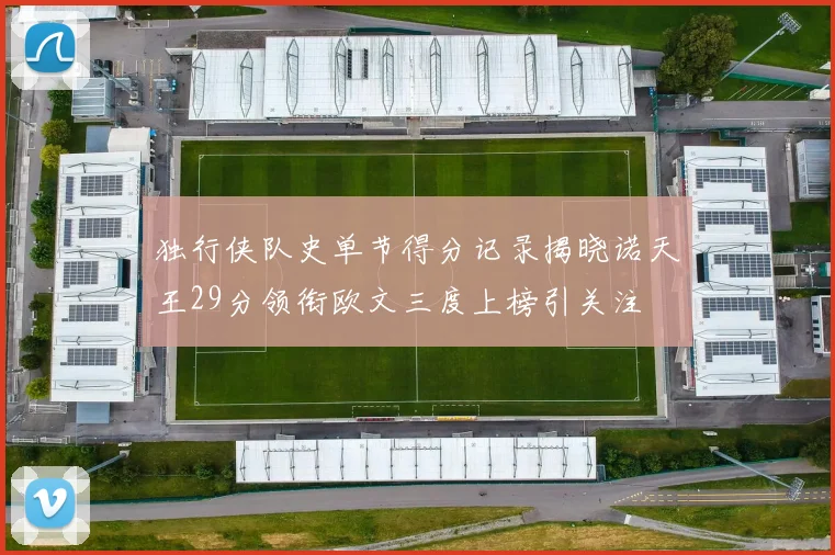 独行侠队史单节得分记录揭晓诺天王29分领衔欧文三度上榜引关注