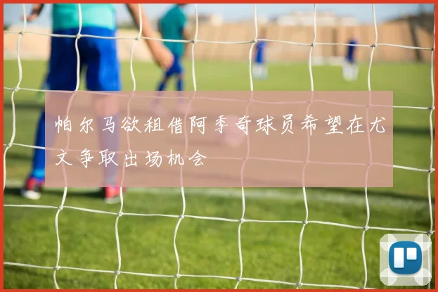 帕尔马欲租借阿季奇球员希望在尤文争取出场机会