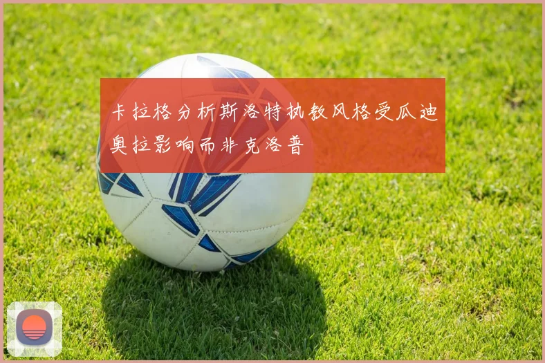 卡拉格分析斯洛特执教风格受瓜迪奥拉影响而非克洛普
