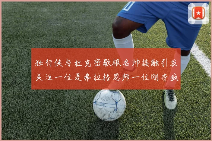 独行侠与杜克密歇根名帅接触引发关注一位是弗拉格恩师一位刚夺疯三