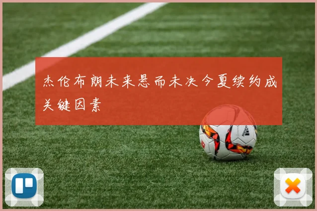 杰伦布朗未来悬而未决今夏续约成关键因素