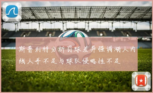斯普利特分析罚球差异强调湖人内线人手不足与球队侵略性不足