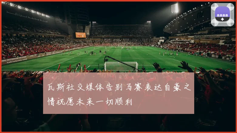 瓦斯社交媒体告别马赛表达自豪之情祝愿未来一切顺利