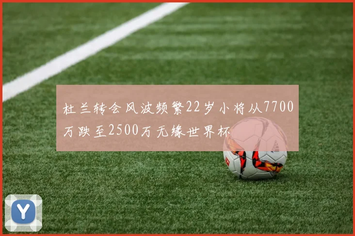 杜兰转会风波频繁22岁小将从7700万跌至2500万无缘世界杯