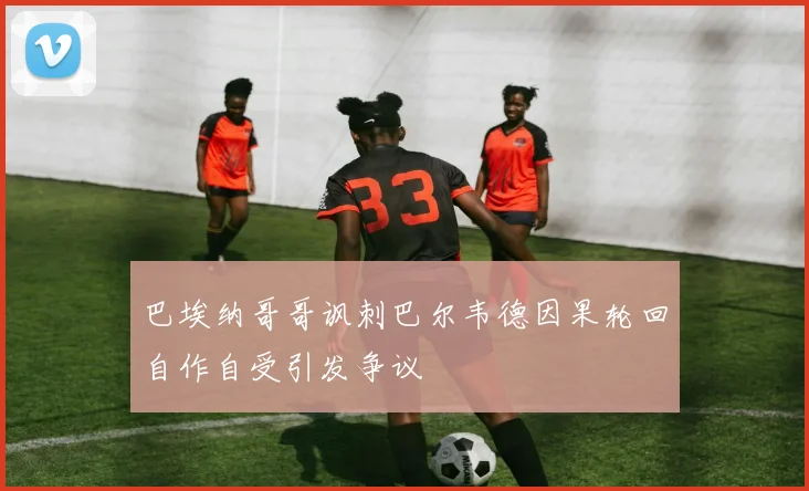 巴埃纳哥哥讽刺巴尔韦德因果轮回自作自受引发争议